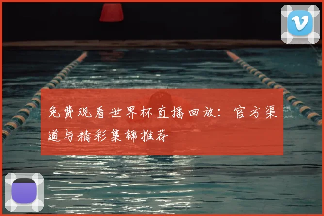 免费观看世界杯直播回放：官方渠道与精彩集锦推荐