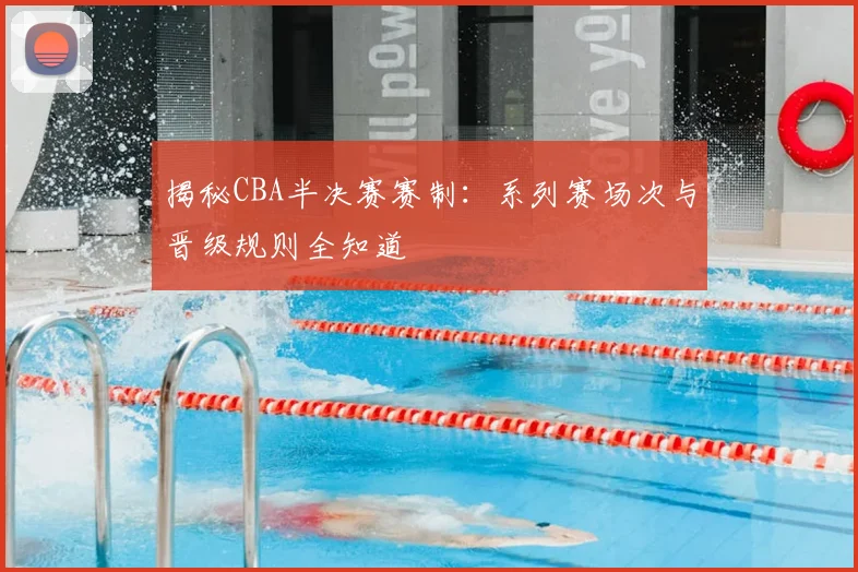 揭秘CBA半决赛赛制：系列赛场次与晋级规则全知道