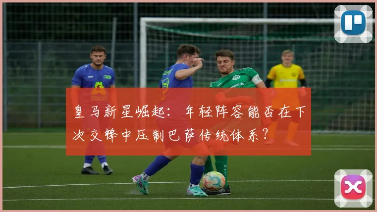皇马新星崛起:年轻阵容能否在下次交锋中压制巴萨传统体系?