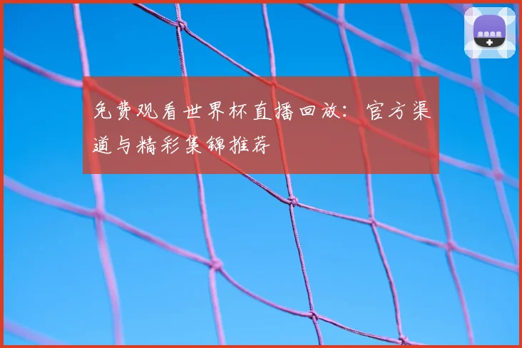 免费观看世界杯直播回放：官方渠道与精彩集锦推荐