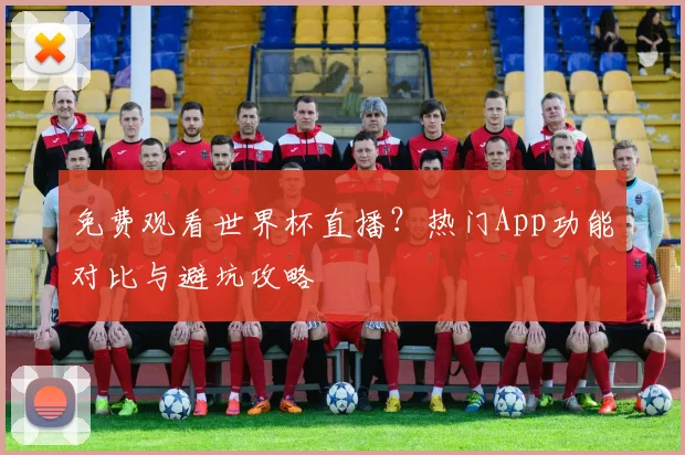 免费观看世界杯直播？热门App功能对比与避坑攻略