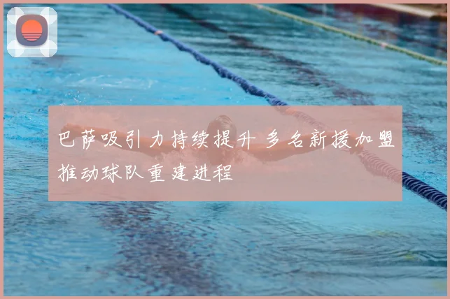 巴萨吸引力持续提升 多名新援加盟推动球队重建进程