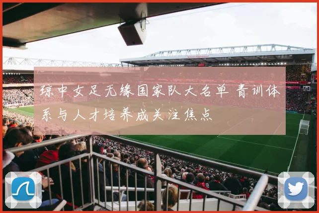 琼中女足无缘国家队大名单 青训体系与人才培养成关注焦点