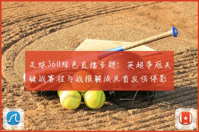 足球360绿色直播专题：英超争冠关键战赛程与战报解读及首发伤停影响