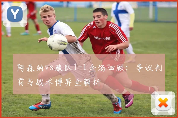 阿森纳vs狼队1-1全场回顾：争议判罚与战术博弈全解析