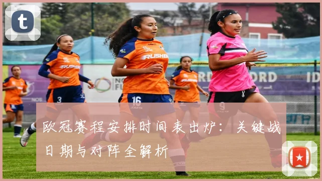 欧冠赛程安排时间表出炉：关键战日期与对阵全解析
