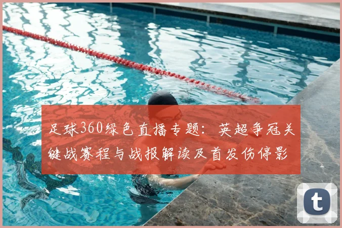 足球360绿色直播专题：英超争冠关键战赛程与战报解读及首发伤停影响