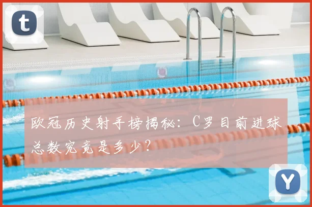 欧冠历史射手榜揭秘：C罗目前进球总数究竟是多少？
