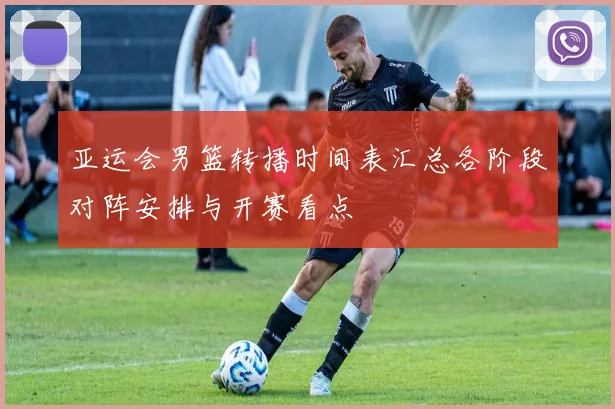 亚运会男篮转播时间表汇总各阶段对阵安排与开赛看点