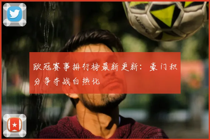 欧冠赛事排行榜最新更新：豪门积分争夺战白热化