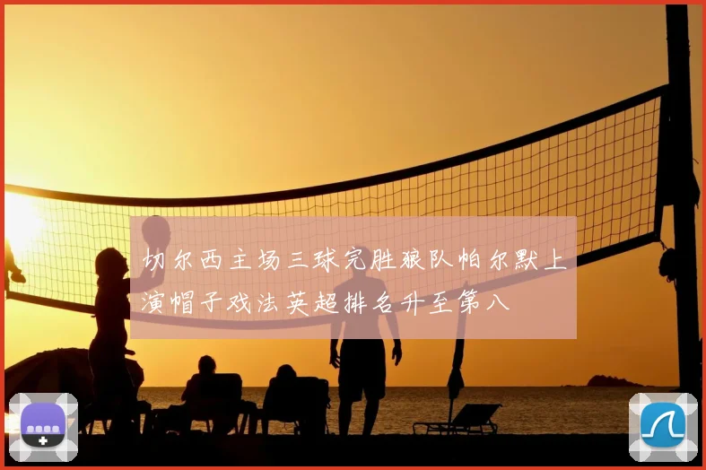 切尔西主场三球完胜狼队帕尔默上演帽子戏法英超排名升至第八