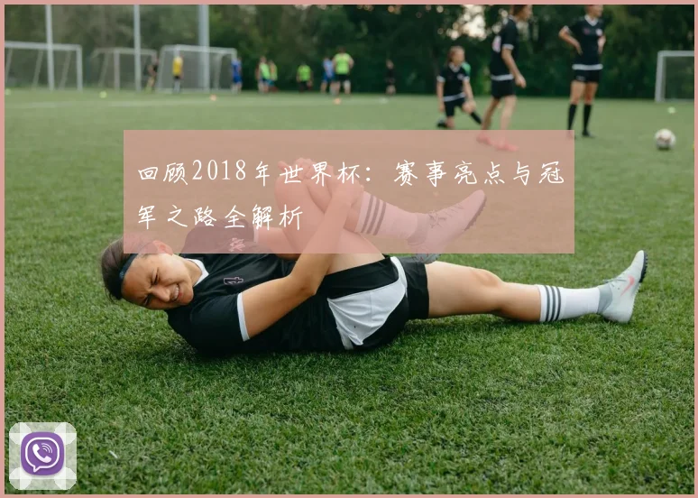 回顾2018年世界杯：赛事亮点与冠军之路全解析